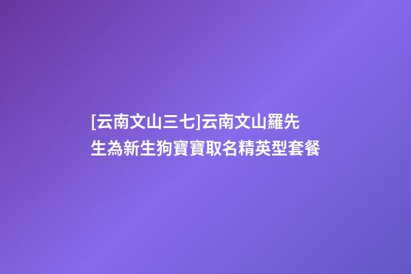 [云南文山三七]云南文山羅先生為新生狗寶寶取名精英型套餐-第1張-公司起名-玄機(jī)派